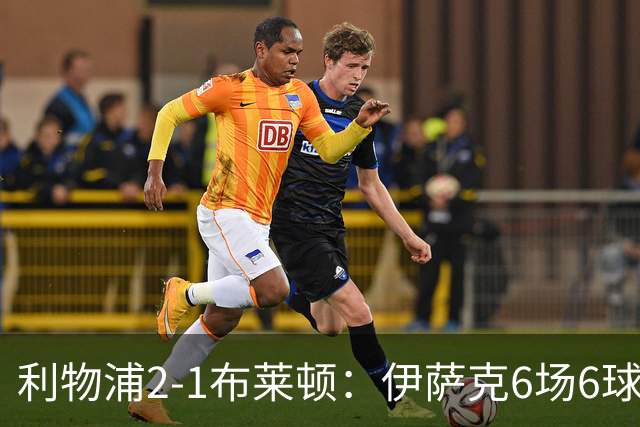 利物浦2-1布莱顿：伊萨克6场6球，维尔茨伤退引担忧