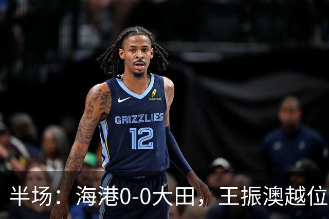 半场：海港0-0大田，王振澳越位破门，双方进球均被吹