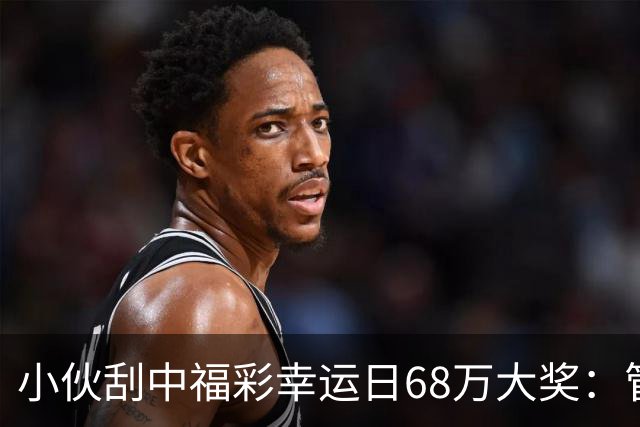小伙刮中福彩"幸运日"68万大奖：管好用好这笔奖金