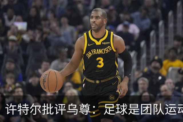 许特尔批评乌尊：足球是团队运动，越早明白对他生涯越有利