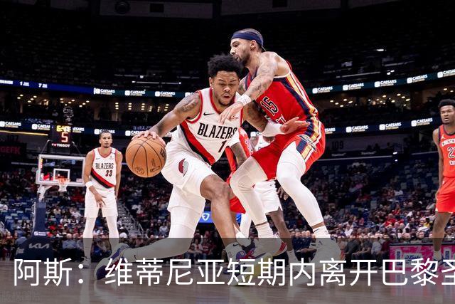 阿斯：维蒂尼亚短期内离开巴黎圣日耳曼的可能性微乎其微